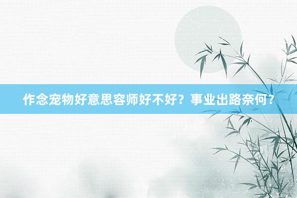 作念宠物好意思容师好不好？事业出路奈何？